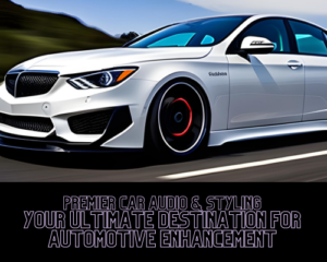 Premier Car Audio & Styling: Your Ultimate Destination for Automotive Enhancement