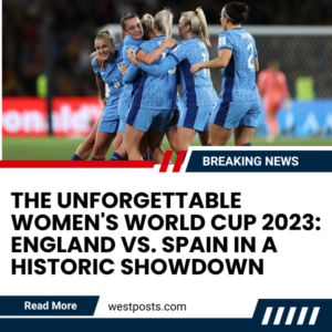 The Unforgettable Women's World Cup 2023: England vs. Spain in a Historic Showdown