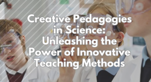 Creative Pedagogies in Science: Unleashing the Power of Innovative Teaching Methods