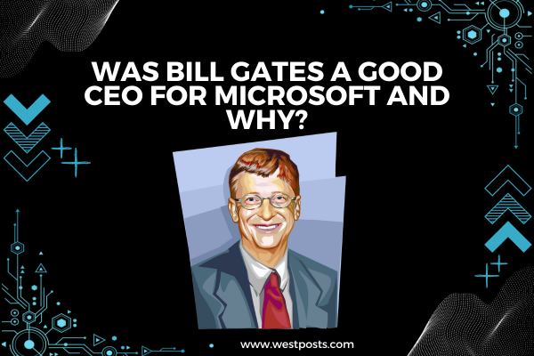 Was Bill Gates a good CEO for Microsoft and why?